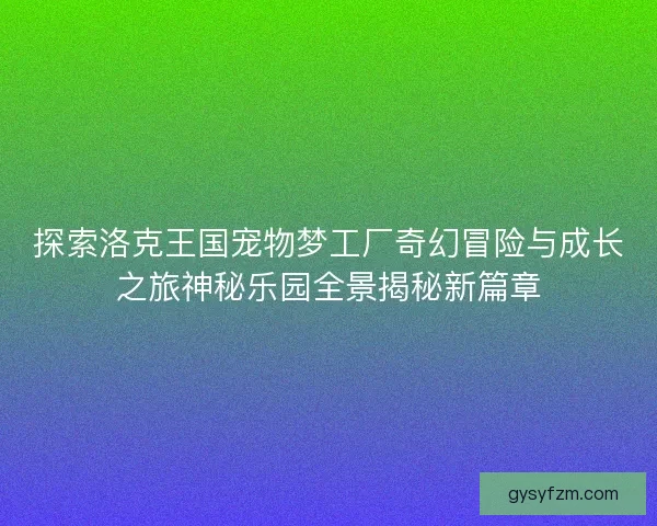 探索洛克王国宠物梦工厂奇幻冒险与成长之旅神秘乐园全景揭秘新篇章 探索洛克王国宠物梦工厂奇幻冒险与成长之旅神秘乐园全景揭秘新篇章