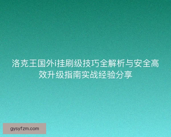 洛克王国外i挂刷级技巧全解析与安全高效升级指南实战经验分享 洛克王国外i挂刷级技巧全解析与安全高效升级指南实战经验分享