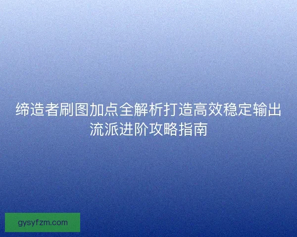 缔造者刷图加点全解析打造高效稳定输出流派进阶攻略指南 缔造者刷图加点全解析打造高效稳定输出流派进阶攻略指南
