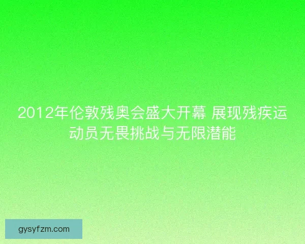 2012年伦敦残奥会盛大开幕 展现残疾运动员无畏挑战与无限潜能 2012年伦敦残奥会盛大开幕 展现残疾运动员无畏挑战与无限潜能