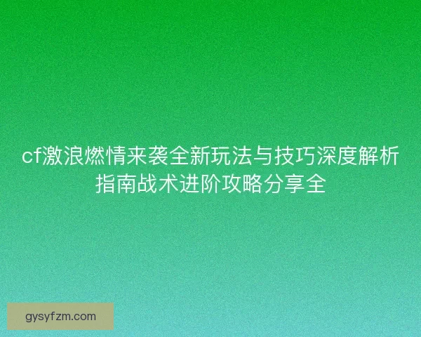 cf激浪燃情来袭全新玩法与技巧深度解析指南战术进阶攻略分享全