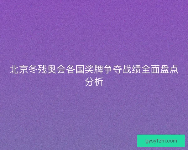 北京冬残奥会各国奖牌争夺战绩全面盘点分析