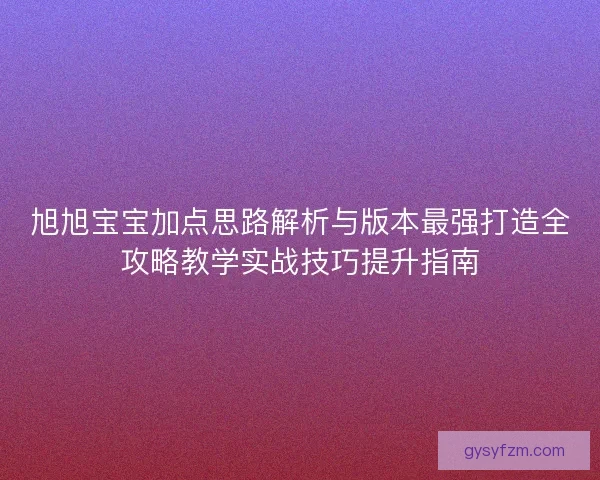 旭旭宝宝加点思路解析与版本最强打造全攻略教学实战技巧提升指南 旭旭宝宝加点思路解析与版本最强打造全攻略教学实战技巧提升指南