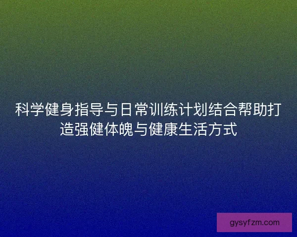科学健身指导与日常训练计划结合帮助打造强健体魄与健康生活方式