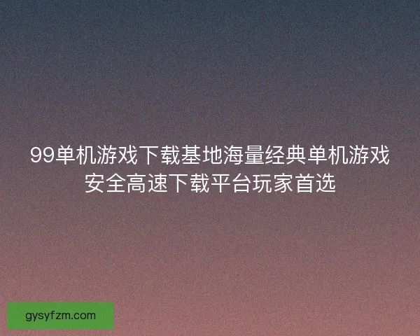 99单机游戏下载基地海量经典单机游戏安全高速下载平台玩家首选