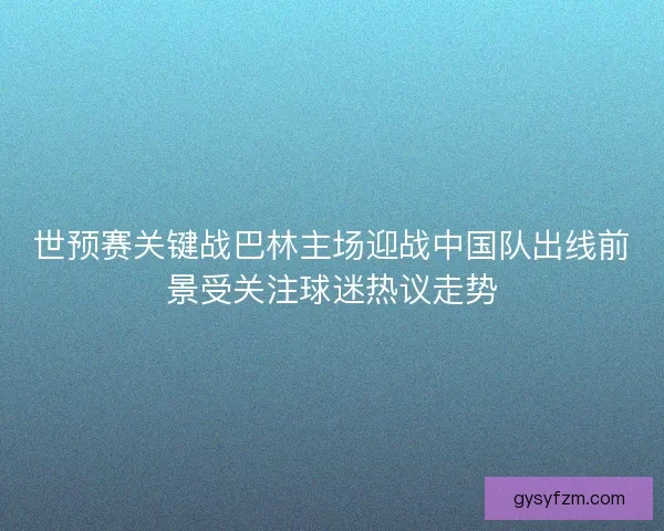 世预赛关键战巴林主场迎战中国队出线前景受关注球迷热议走势