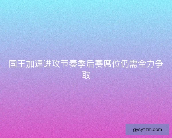 国王加速进攻节奏季后赛席位仍需全力争取