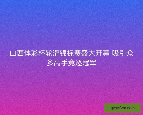 山西体彩杯轮滑锦标赛盛大开幕 吸引众多高手竞逐冠军