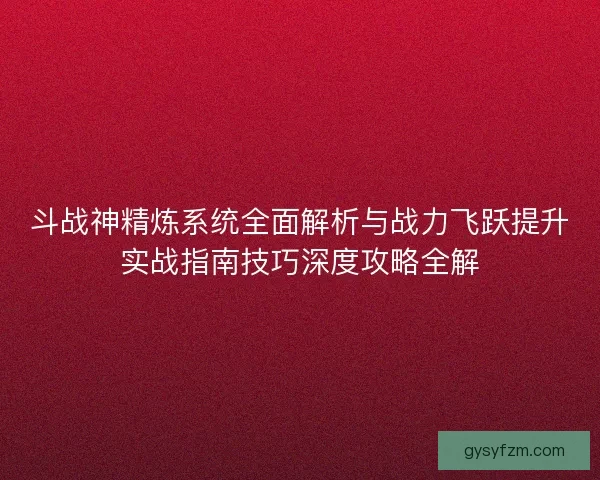 斗战神精炼系统全面解析与战力飞跃提升实战指南技巧深度攻略全解