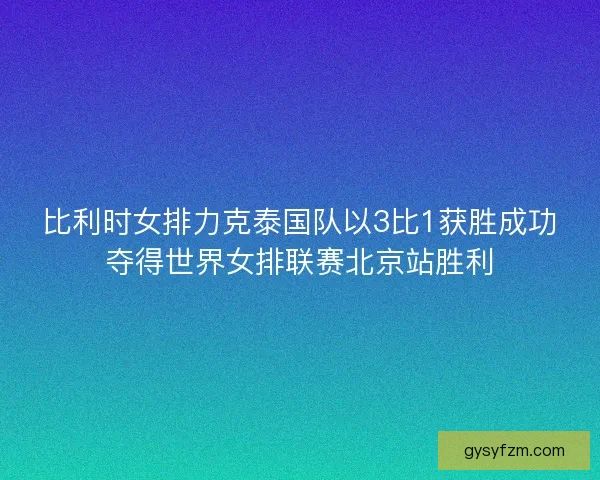 比利时女排力克泰国队以3比1获胜成功夺得世界女排联赛北京站胜利