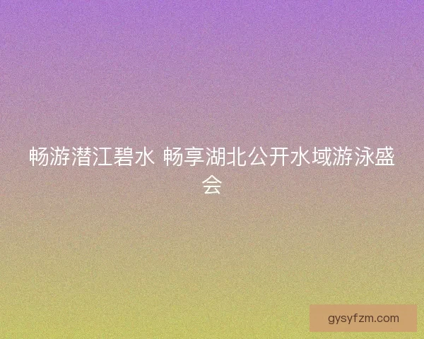 畅游潜江碧水 畅享湖北公开水域游泳盛会