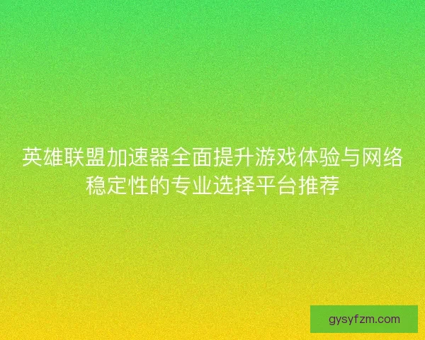 英雄联盟加速器全面提升游戏体验与网络稳定性的专业选择平台推荐