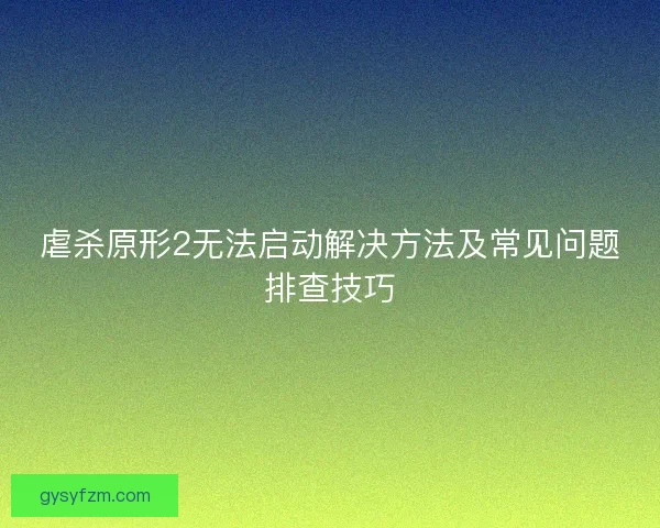 虐杀原形2无法启动解决方法及常见问题排查技巧
