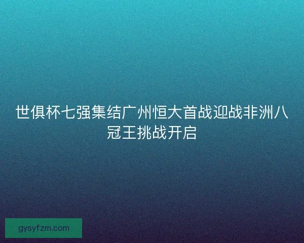 世俱杯七强集结广州恒大首战迎战非洲八冠王挑战开启