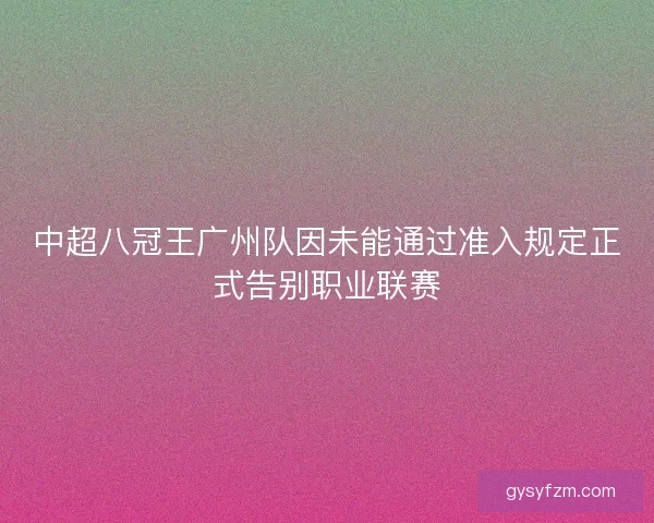 中超八冠王广州队因未能通过准入规定正式告别职业联赛