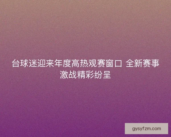台球迷迎来年度高热观赛窗口 全新赛事激战精彩纷呈