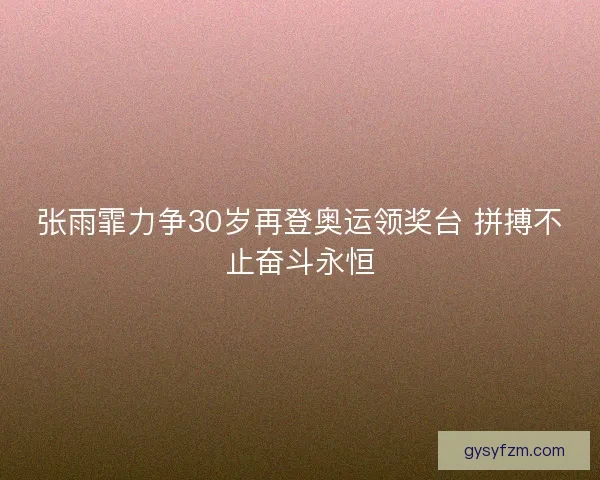 张雨霏力争30岁再登奥运领奖台 拼搏不止奋斗永恒