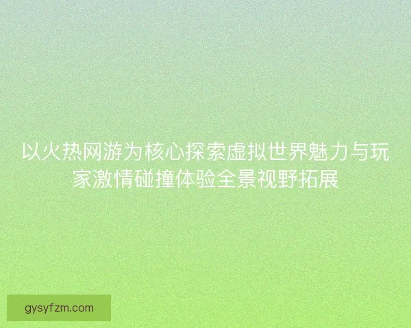 以火热网游为核心探索虚拟世界魅力与玩家激情碰撞体验全景视野拓展 以火热网游为核心探索虚拟世界魅力与玩家激情碰撞体验全景视野拓展