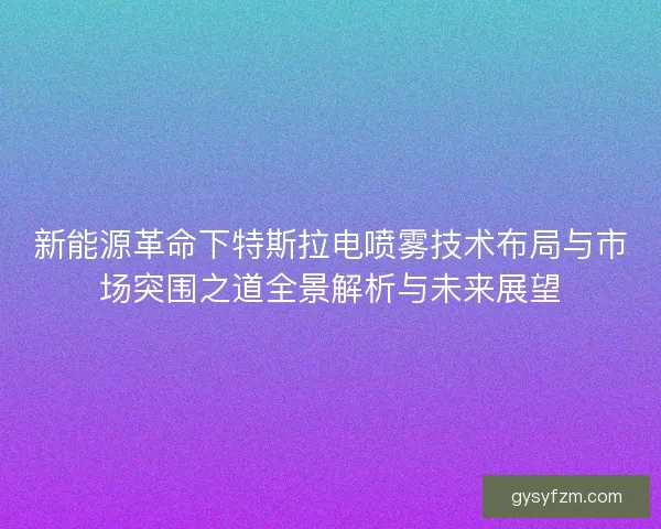 新能源革命下特斯拉电喷雾技术布局与市场突围之道全景解析与未来展望 新能源革命下特斯拉电喷雾技术布局与市场突围之道全景解析与未来展望