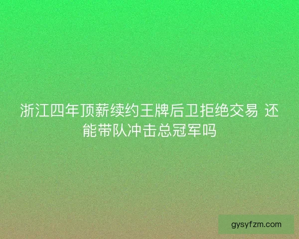 浙江四年顶薪续约王牌后卫拒绝交易 还能带队冲击总冠军吗