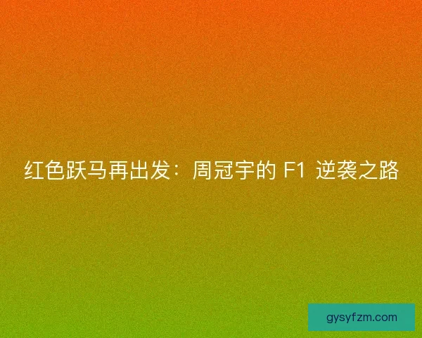 红色跃马再出发：周冠宇的 F1 逆袭之路