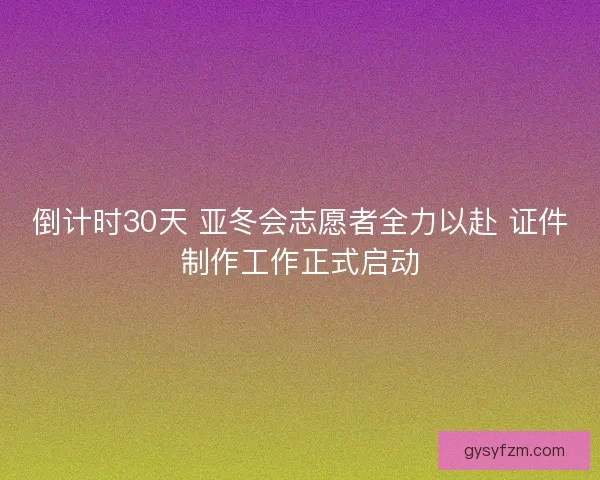 倒计时30天 亚冬会志愿者全力以赴 证件制作工作正式启动