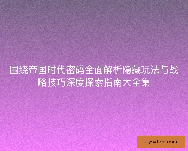围绕帝国时代密码全面解析隐藏玩法与战略技巧深度探索指南大全集 围绕帝国时代密码全面解析隐藏玩法与战略技巧深度探索指南大全集