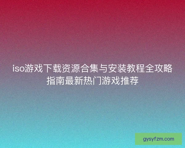 iso游戏下载资源合集与安装教程全攻略指南最新热门游戏推荐