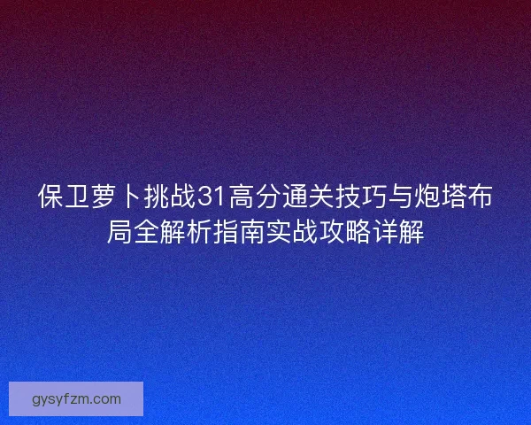 保卫萝卜挑战31高分通关技巧与炮塔布局全解析指南实战攻略详解