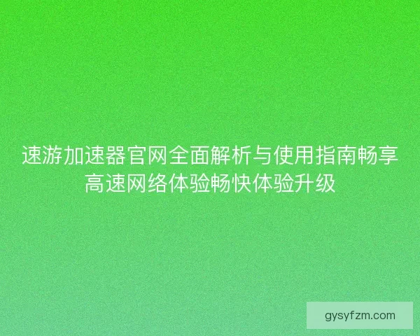 速游加速器官网全面解析与使用指南畅享高速网络体验畅快体验升级