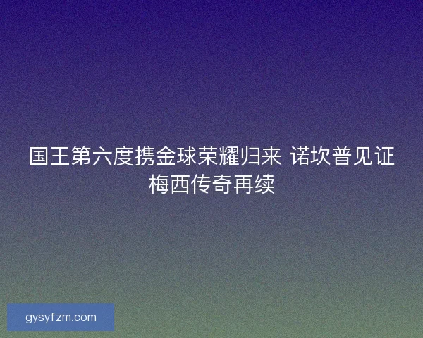 国王第六度携金球荣耀归来 诺坎普见证梅西传奇再续 国王第六度携金球荣耀归来 诺坎普见证梅西传奇再续