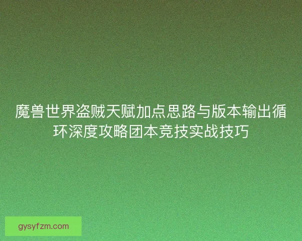魔兽世界盗贼天赋加点思路与版本输出循环深度攻略团本竞技实战技巧